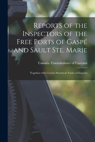 Cover image for Reports of the Inspectors of the Free Ports of Gaspe and Sault Ste. Marie [microform]: Together With Certain Statistical Tables of Imports