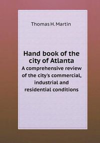 Cover image for Hand book of the city of Atlanta A comprehensive review of the city's commercial, industrial and residential conditions