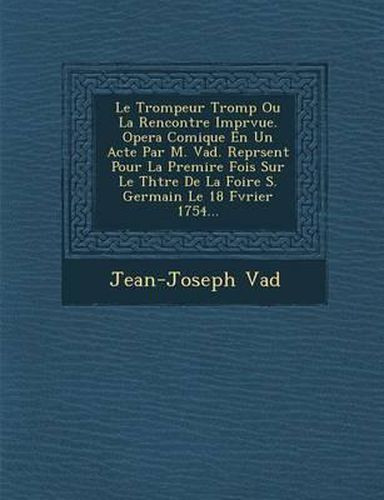 Le Trompeur Tromp Ou La Rencontre Impr Vue. Opera Comique En Un Acte Par M. Vad . Repr Sent Pour La Premi Re Fois Sur Le Th Tre de La Foire S. Germain Le 18 F Vrier 1754...