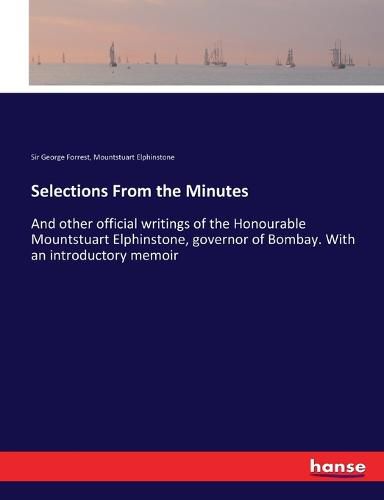 Cover image for Selections From the Minutes: And other official writings of the Honourable Mountstuart Elphinstone, governor of Bombay. With an introductory memoir