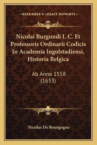 Cover image for Nicolai Burgundi I. C. Et Professoris Ordinarii Codicis in Academia Ingolstadiensi, Historia Belgica: AB Anno 1558 (1633)