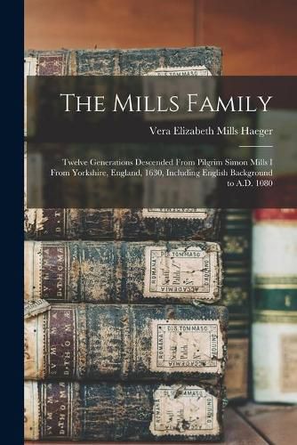 The Mills Family: Twelve Generations Descended From Pilgrim Simon Mills I From Yorkshire, England, 1630, Including English Background to A.D. 1080