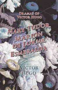 Cover image for Dramas of Victor Hugo: Mary Tudor, Marion de Lorme, Esmeralda