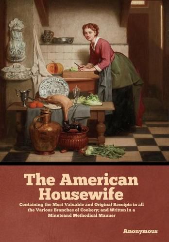 Cover image for The American Housewife: Containing the Most Valuable and Original Receipts in all the Various Branches of Cookery; and Written in a Minuteand Methodical Manner