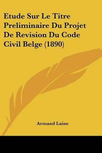 Cover image for Etude Sur Le Titre Preliminaire Du Projet de Revision Du Code Civil Belge (1890)