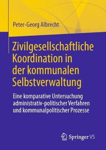 Cover image for Zivilgesellschaftliche Koordination in Der Kommunalen Selbstverwaltung: Eine Komparative Untersuchung Administrativ-Politischer Verfahren Und Kommunalpolitischer Prozesse