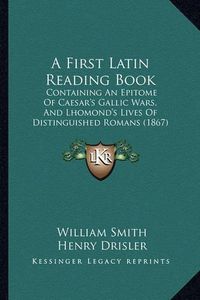 Cover image for A First Latin Reading Book: Containing an Epitome of Caesar's Gallic Wars, and Lhomond's Lives of Distinguished Romans (1867)