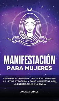 Cover image for Manifestacion para mujeres: Atrae la abundancia, por que la ley de la atraccion no funciona y como manifestar con la energia femenina divina