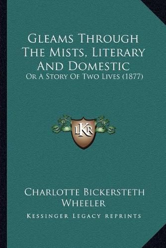 Gleams Through the Mists, Literary and Domestic: Or a Story of Two Lives (1877)