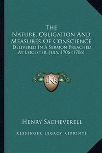 Cover image for The Nature, Obligation and Measures of Conscience the Nature, Obligation and Measures of Conscience: Delivered in a Sermon Preached at Leicester, July, 1706 (170delivered in a Sermon Preached at Leicester, July, 1706 (1706) 6)