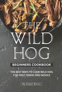 Cover image for The Wild Hog Beginners Cookbook: The Best Ways to Cook Wild Hog for First Timers and Novice