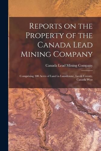 Cover image for Reports on the Property of the Canada Lead Mining Company [microform]: Comprising 300 Acres of Land in Lansdowne, Leeds County, Canada West