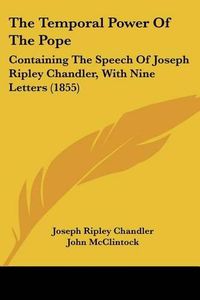 Cover image for The Temporal Power of the Pope: Containing the Speech of Joseph Ripley Chandler, with Nine Letters (1855)