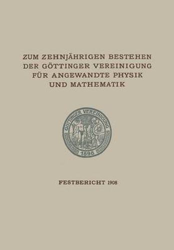 Cover image for Zum Zehnjahrigen Bestehen Der Goettinger Vereinigung Fur Angewandte Physik Und Mathematik: Festbericht Enthaltend Die Bei Der Feier Am 22. Februar 1908 Gehaltenen Reden Und Ansprachen