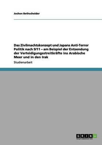 Das Zivilmachtskonzept Und Japans Anti-Terror Politik Nach 9/11 - Am Beispiel Der Entsendung Der Verteidigungsstreitkrafte Ins Arabische Meer Und in Den Irak