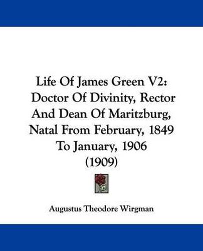 Cover image for Life of James Green V2: Doctor of Divinity, Rector and Dean of Maritzburg, Natal from February, 1849 to January, 1906 (1909)