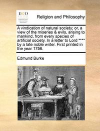 Cover image for A Vindication of Natural Society; Or, a View of the Miseries & Evils, Arising to Mankind, from Every Species of Artificial Society. in a Letter to Lord **** by a Late Noble Writer. First Printed in the Year 1756.