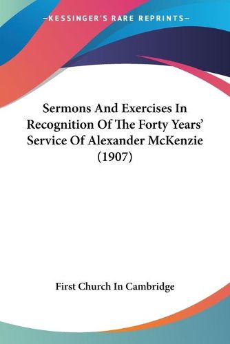 Sermons and Exercises in Recognition of the Forty Years' Sersermons and Exercises in Recognition of the Forty Years' Service of Alexander McKenzie (1907) Vice of Alexander McKenzie (1907)