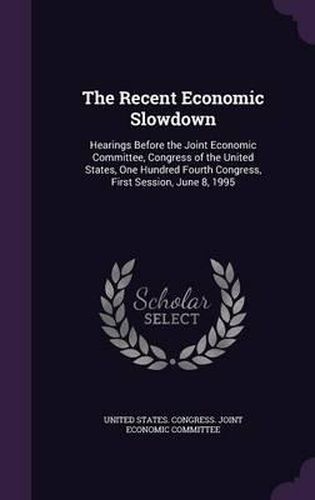 Cover image for The Recent Economic Slowdown: Hearings Before the Joint Economic Committee, Congress of the United States, One Hundred Fourth Congress, First Session, June 8, 1995