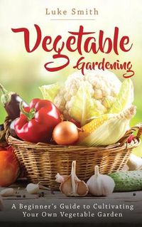 Cover image for Vegetable Gardening: A Beginner's Guide to Cultivating Your Own Vegetable Garden