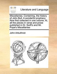 Cover image for Miscellanies. Containing, the History of John Bull. a Wonderful Prophecy. Now First Collected in One Volume. Al, All the Pieces in Verse and Prose Published in Dr. Swift's and Mr. Pope's Miscellanies