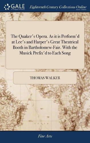 The Quaker's Opera. As it is Perform'd at Lee's and Harper's Great Theatrical Booth in Bartholomew-Fair. With the Musick Prefix'd to Each Song