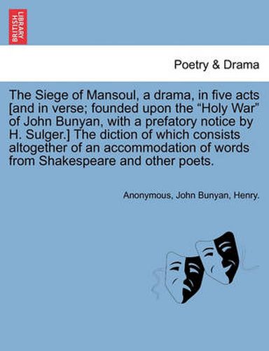 Cover image for The Siege of Mansoul, a Drama, in Five Acts [And in Verse; Founded Upon the  Holy War  of John Bunyan, with a Prefatory Notice by H. Sulger.] the Diction of Which Consists Altogether of an Accommodation of Words from Shakespeare and Other Poets.