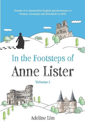 In the Footsteps of Anne Lister (Volume 1): Travels of a remarkable English gentlewoman in France, Germany and Denmark in 1833