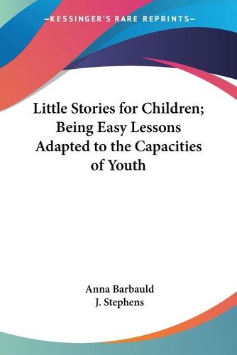 Cover image for Little Stories for Children; Being Easy Lessons Adapted to the Capacities of Youth