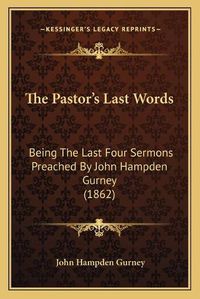 Cover image for The Pastor's Last Words: Being the Last Four Sermons Preached by John Hampden Gurney (1862)