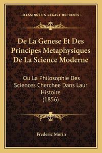 Cover image for de La Genese Et Des Principes Metaphysiques de La Science Moderne: Ou La Philosophie Des Sciences Cherchee Dans Laur Histoire (1856)