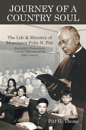 Journey of a Country Soul: The Life & Ministry of Monsignor Felix N. Pitt, Kentucky's Preeminent Catholic Educator of the 20th Century