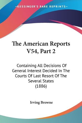 Cover image for The American Reports V54, Part 2: Containing All Decisions of General Interest Decided in the Courts of Last Resort of the Several States (1886)