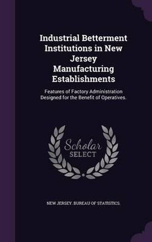 Cover image for Industrial Betterment Institutions in New Jersey Manufacturing Establishments: Features of Factory Administration Designed for the Benefit of Operatives.