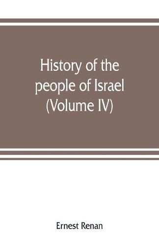 History of the people of Israel: from th rule of the Persians to that of the Greeks (Volume IV)