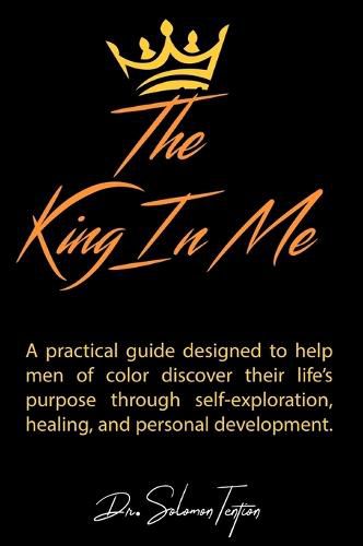 Cover image for The King in Me: A practical guide designed to help men of color discover their life's purpose through self-exploration, healing, and personal development.