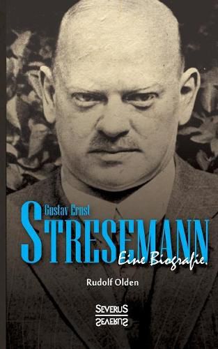 Gustav Ernst Stresemann. Eine Biographie.: Von der Jugend, uber die Zeit der Weimarer Republik bis zu seinem Tod im Oktober 1929.