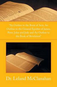 Cover image for An Outline to the Book of Acts, an Outline to the General Epistles of James, Peter, John and Jude and an Outline to the Book of Revelation