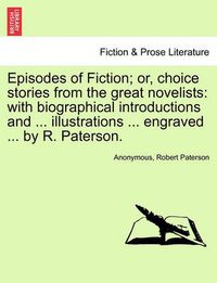 Cover image for Episodes of Fiction; Or, Choice Stories from the Great Novelists: With Biographical Introductions and ... Illustrations ... Engraved ... by R. Paterson.