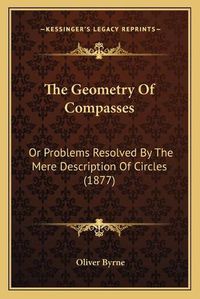 Cover image for The Geometry of Compasses: Or Problems Resolved by the Mere Description of Circles (1877)