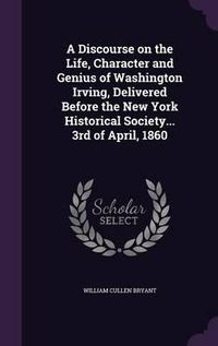 Cover image for A Discourse on the Life, Character and Genius of Washington Irving, Delivered Before the New York Historical Society... 3rd of April, 1860