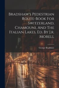 Cover image for Bradshaw's Pedestrian Route-book For Switzerland, Chamouni, And The Italian Lakes, Ed. By J.r. Morell