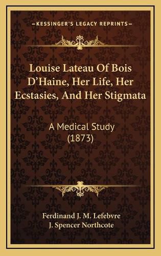 Louise Lateau of Bois D'Haine, Her Life, Her Ecstasies, and Her Stigmata: A Medical Study (1873)