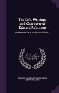 Cover image for The Life, Writings and Character of Edward Robinson: Read Before the N. Y. Historical Society