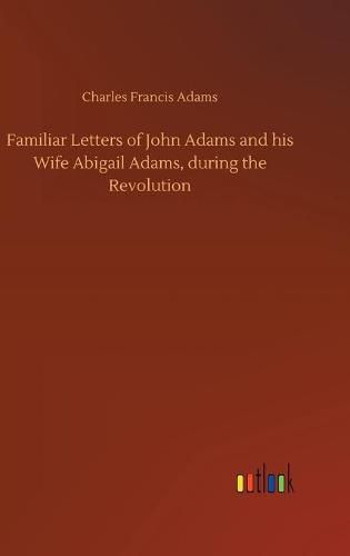 Familiar Letters of John Adams and his Wife Abigail Adams, during the Revolution