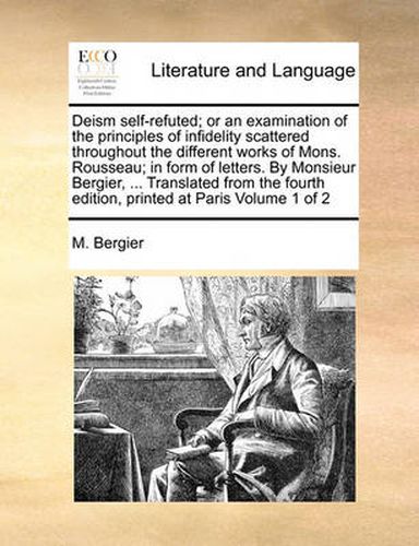 Cover image for Deism Self-Refuted; Or an Examination of the Principles of Infidelity Scattered Throughout the Different Works of Mons. Rousseau; In Form of Letters. by Monsieur Bergier, ... Translated from the Fourth Edition, Printed at Paris Volume 1 of 2