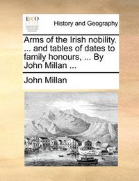 Cover image for Arms of the Irish Nobility. ... and Tables of Dates to Family Honours, ... by John Millan ...