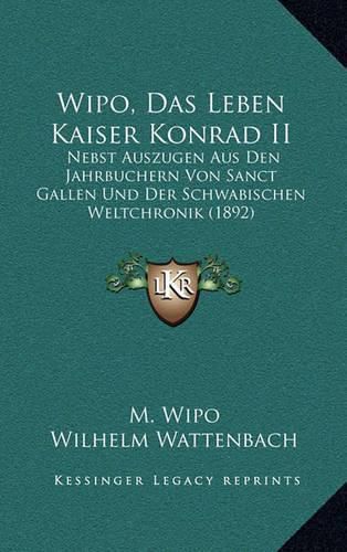 Wipo, Das Leben Kaiser Konrad II: Nebst Auszugen Aus Den Jahrbuchern Von Sanct Gallen Und Der Schwabischen Weltchronik (1892)