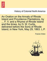 Cover image for An Oration on the Annals of Rhode Island and Providence Plantations, by ... F. V. and a Rhyme of Rhode Island and the Times, by G. W. Curtis, Delivered Before the Sons of Rhode Island, in New York, May 29, 1863. L.P.