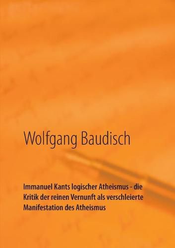 Immanuel Kants logischer Atheismus - die Kritik der reinen Vernunft als verschleierte Manifestation des Atheismus: Wege zum Verstehen